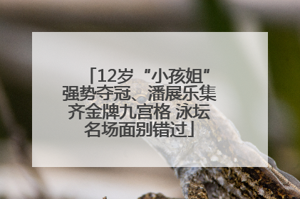 12岁“小孩姐”强势夺冠、潘展乐集齐金牌九宫格 泳坛名场面别错过