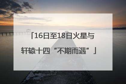 16日至18日火星与轩辕十四“不期而遇”