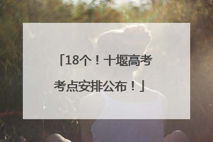 18个！十堰高考考点安排公布！