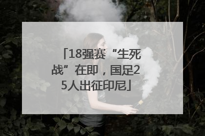 18强赛“生死战”在即，国足25人出征印尼