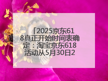 2025京东618真正开始时间表确定：淘宝京东618活动从5月30日20点开始到6月20日结束！