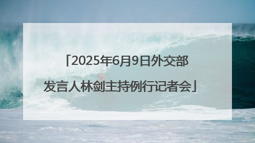 2025年6月9日外交部发言人林剑主持例行记者会