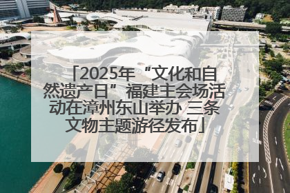 2025年“文化和自然遗产日”福建主会场活动在漳州东山举办 三条文物主题游径发布