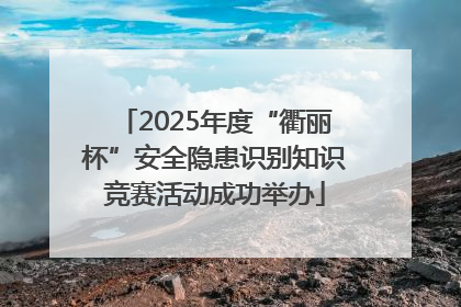 2025年度“衢丽杯”安全隐患识别知识竞赛活动成功举办