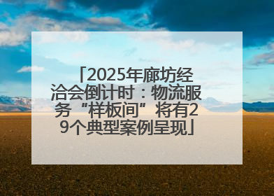 2025年廊坊经洽会倒计时：物流服务“样板间”将有29个典型案例呈现