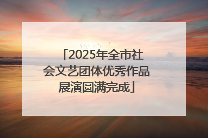 2025年全市社会文艺团体优秀作品展演圆满完成