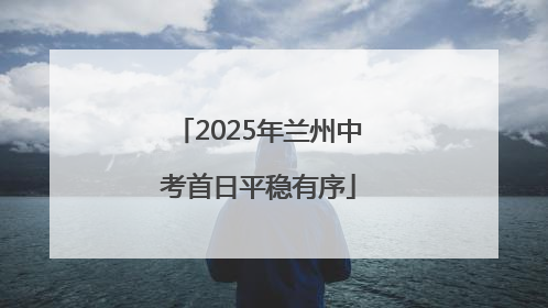 2025年兰州中考首日平稳有序