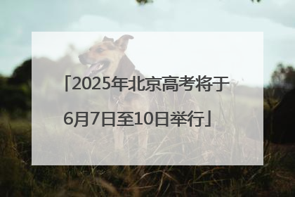 2025年北京高考将于6月7日至10日举行