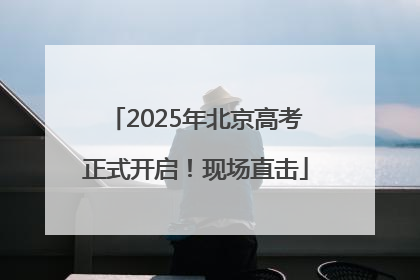 2025年北京高考正式开启！现场直击
