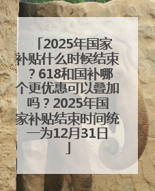 2025年国家补贴什么时候结束？618和国补哪个更优惠可以叠加吗？2025年国家补贴结束时间统一为12月31日