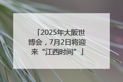 2025年大阪世博会，7月2日将迎来“江西时间”