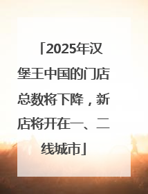 2025年汉堡王中国的门店总数将下降，新店将开在一、二线城市