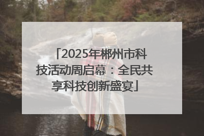 2025年郴州市科技活动周启幕：全民共享科技创新盛宴