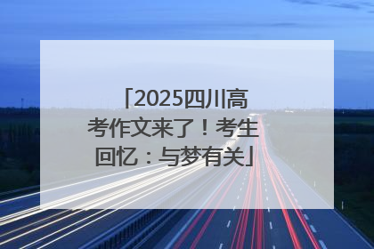 2025四川高考作文来了！考生回忆：与梦有关