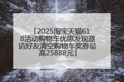 2025淘宝天猫618活动购物车优惠发现邀请好友清空购物车奖券最高25888元