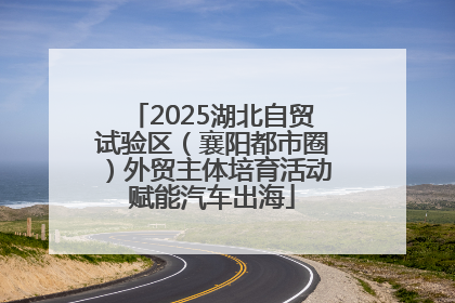 2025湖北自贸试验区（襄阳都市圈）外贸主体培育活动赋能汽车出海