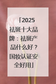 2025祛斑十大品牌：祛斑产品什么好？国妆认证安全好用