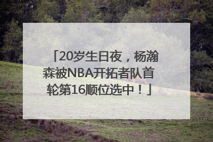 20岁生日夜，杨瀚森被NBA开拓者队首轮第16顺位选中！