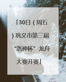 30日（周五）巩义市第三届“洛神杯”龙舟大赛开赛
