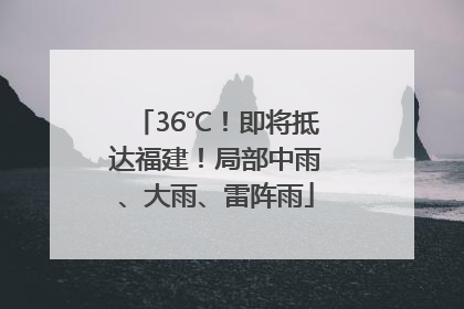 36℃！即将抵达福建！局部中雨、大雨、雷阵雨