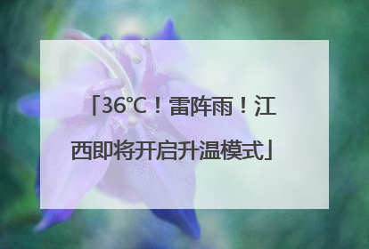 36℃！雷阵雨！江西即将开启升温模式