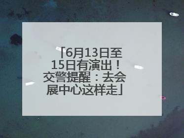6月13日至15日有演出！交警提醒：去会展中心这样走