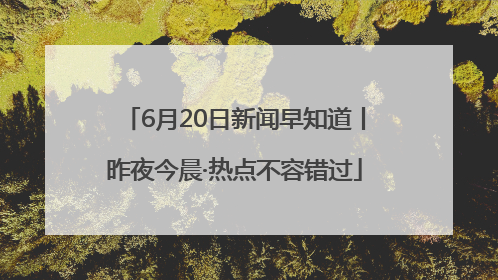6月20日新闻早知道丨昨夜今晨·热点不容错过