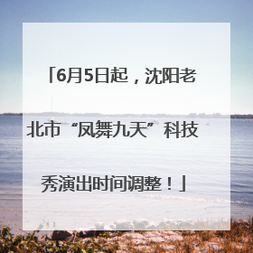 6月5日起，沈阳老北市“凤舞九天”科技秀演出时间调整！