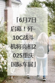6月7日启幕！歼-10C战斗机将亮相2025重庆国际车展