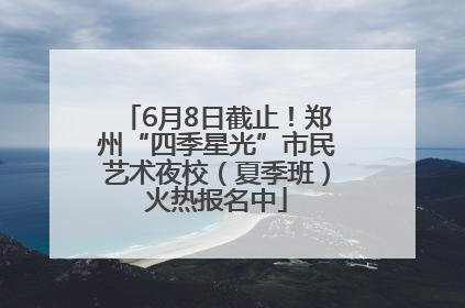 6月8日截止！郑州“四季星光”市民艺术夜校（夏季班）火热报名中