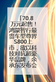 70.8万元起售！鸿蒙智行最贵车型尊界S800上市，欲以科技对抗超豪华品牌，余承东发布会未提及迈巴赫