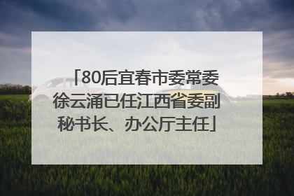 80后宜春市委常委徐云涌已任江西省委副秘书长、办公厅主任