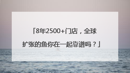 8年2500+门店，全球扩张的鱼你在一起靠谱吗？
