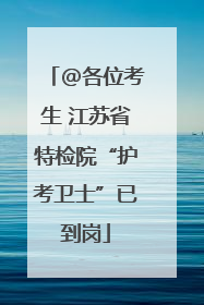 @各位考生 江苏省特检院“护考卫士”已到岗