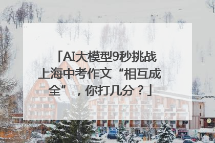 AI大模型9秒挑战上海中考作文“相互成全”，你打几分？