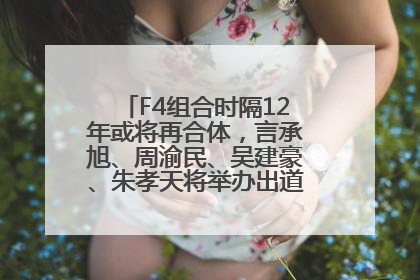 F4组合时隔12年或将再合体，言承旭、周渝民、吴建豪、朱孝天将举办出道25周年演唱会