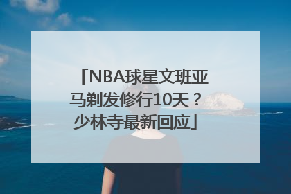 NBA球星文班亚马剃发修行10天？少林寺最新回应
