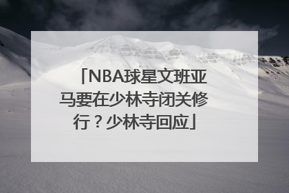 NBA球星文班亚马要在少林寺闭关修行？少林寺回应