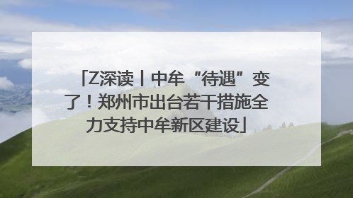 Z深读丨中牟“待遇”变了！郑州市出台若干措施全力支持中牟新区建设